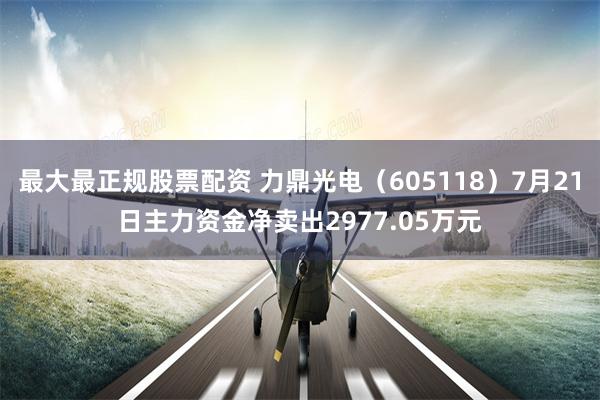 最大最正规股票配资 力鼎光电（605118）7月21日主力资金净卖出2977.05万元