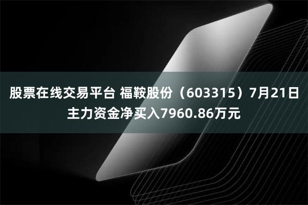 股票在线交易平台 福鞍股份（603315）7月21日主力资金净买入7960.86万元
