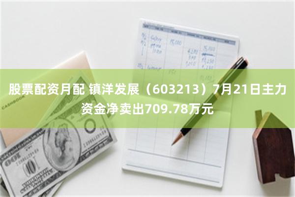 股票配资月配 镇洋发展（603213）7月21日主力资金净卖出709.78万元