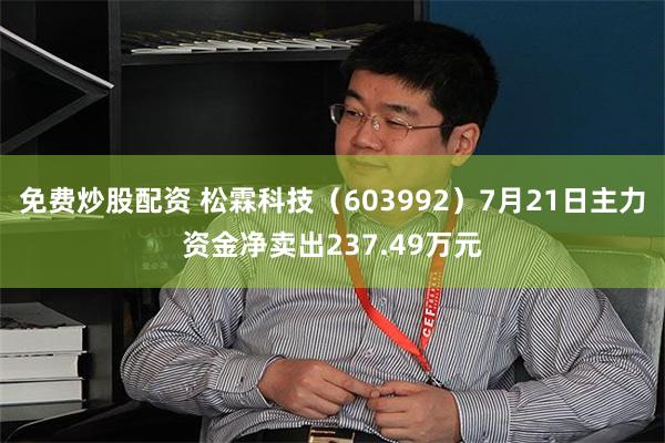 免费炒股配资 松霖科技（603992）7月21日主力资金净卖出237.49万元