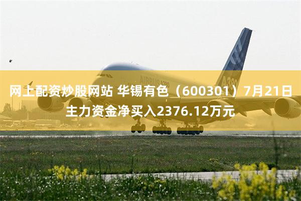 网上配资炒股网站 华锡有色（600301）7月21日主力资金净买入2376.12万元