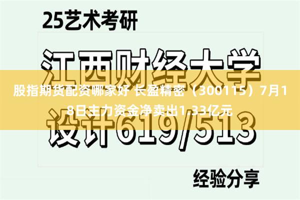 股指期货配资哪家好 长盈精密（300115）7月18日主力资金净卖出1.33亿元