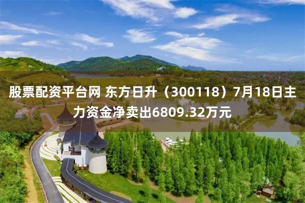 股票配资平台网 东方日升（300118）7月18日主力资金净卖出6809.32万元