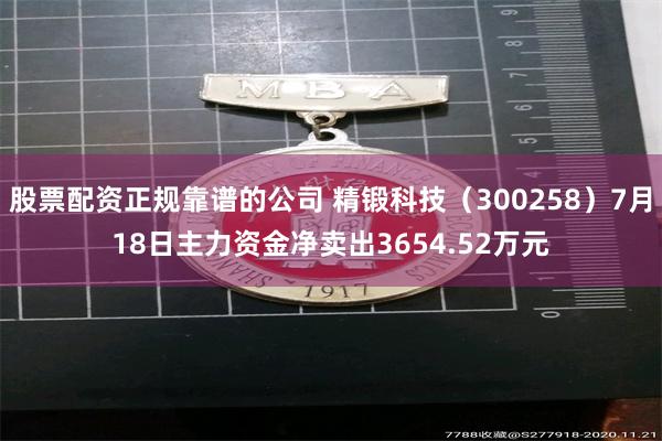 股票配资正规靠谱的公司 精锻科技（300258）7月18日主力资金净卖出3654.52万元