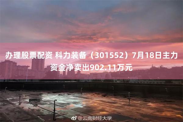 办理股票配资 科力装备（301552）7月18日主力资金净卖出902.11万元