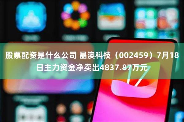 股票配资是什么公司 晶澳科技（002459）7月18日主力资金净卖出4837.87万元