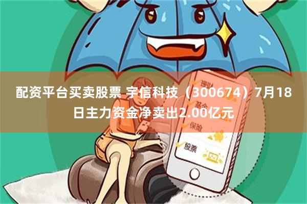 配资平台买卖股票 宇信科技（300674）7月18日主力资金净卖出2.00亿元