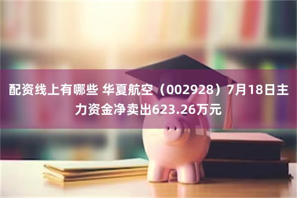 配资线上有哪些 华夏航空（002928）7月18日主力资金净卖出623.26万元