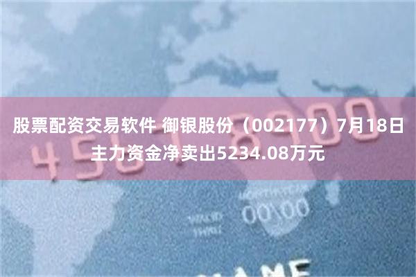 股票配资交易软件 御银股份（002177）7月18日主力资金净卖出5234.08万元