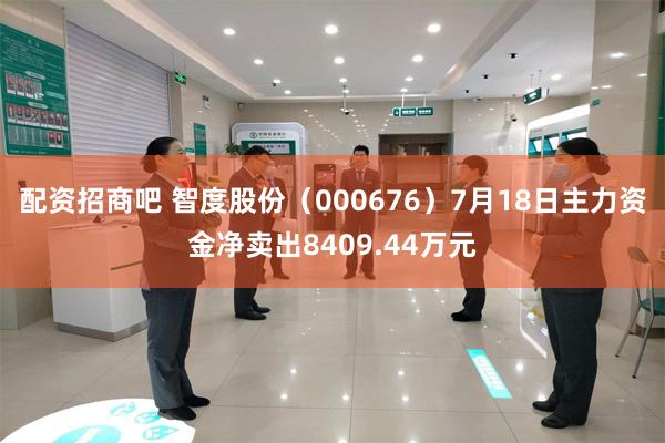 配资招商吧 智度股份（000676）7月18日主力资金净卖出8409.44万元