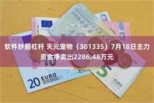 软件炒股杠杆 天元宠物（301335）7月18日主力资金净卖出2286.48万元
