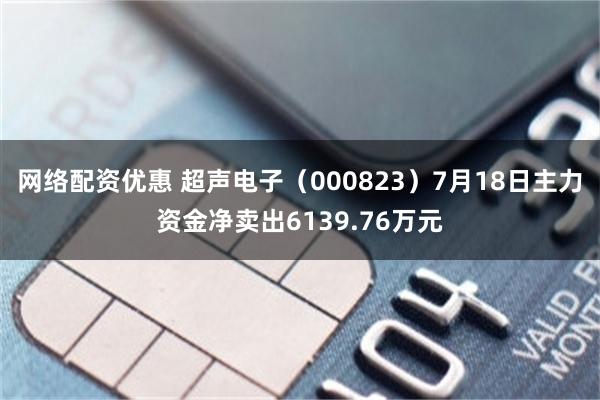 网络配资优惠 超声电子（000823）7月18日主力资金净卖出6139.76万元