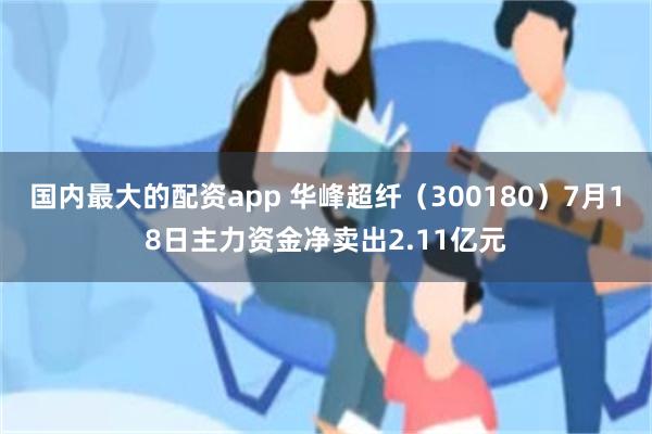 国内最大的配资app 华峰超纤（300180）7月18日主力资金净卖出2.11亿元