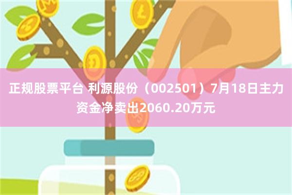 正规股票平台 利源股份（002501）7月18日主力资金净卖出2060.20万元