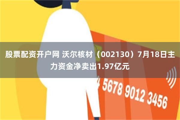股票配资开户网 沃尔核材（002130）7月18日主力资金净卖出1.97亿元