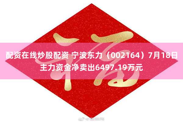 配资在线炒股配资 宁波东力（002164）7月18日主力资金净卖出6497.19万元