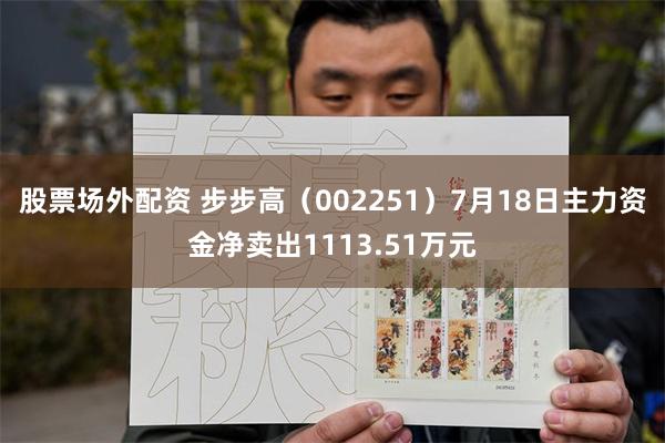 股票场外配资 步步高（002251）7月18日主力资金净卖出1113.51万元