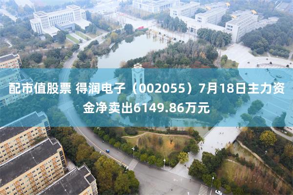 配市值股票 得润电子（002055）7月18日主力资金净卖出6149.86万元