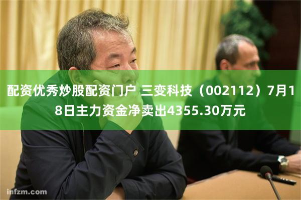 配资优秀炒股配资门户 三变科技（002112）7月18日主力资金净卖出4355.30万元