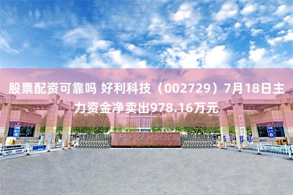 股票配资可靠吗 好利科技（002729）7月18日主力资金净卖出978.16万元
