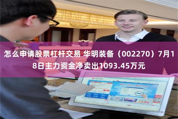 怎么申请股票杠杆交易 华明装备（002270）7月18日主力资金净卖出1093.45万元