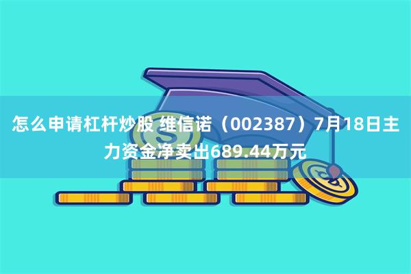 怎么申请杠杆炒股 维信诺（002387）7月18日主力资金净卖出689.44万元