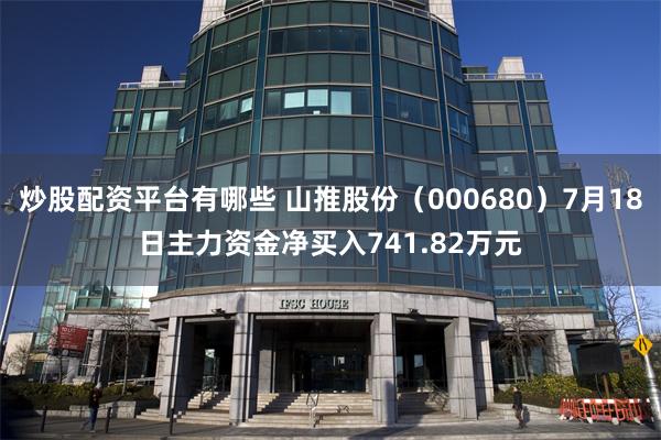 炒股配资平台有哪些 山推股份（000680）7月18日主力资金净买入741.82万元