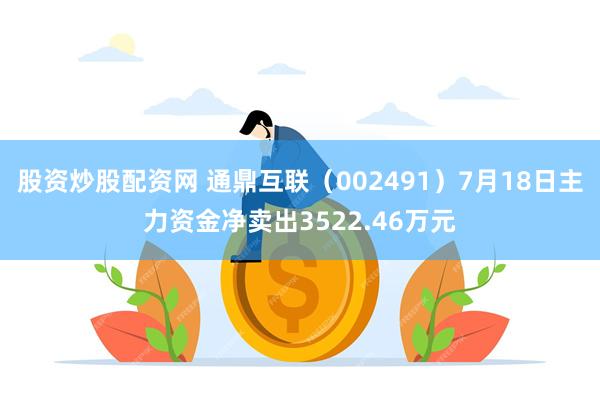 股资炒股配资网 通鼎互联（002491）7月18日主力资金净卖出3522.46万元