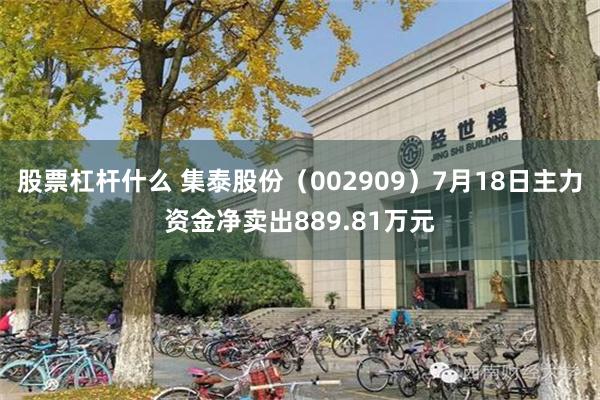 股票杠杆什么 集泰股份（002909）7月18日主力资金净卖出889.81万元