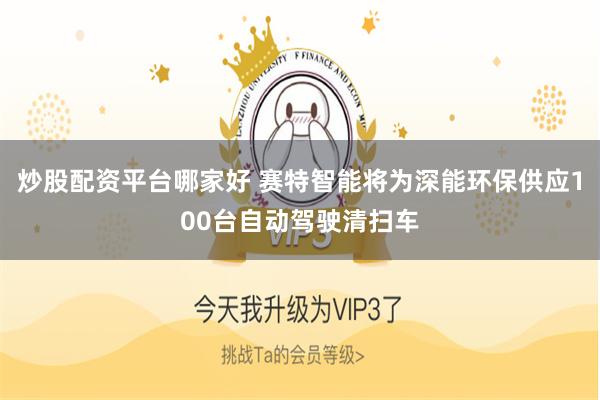 炒股配资平台哪家好 赛特智能将为深能环保供应100台自动驾驶清扫车