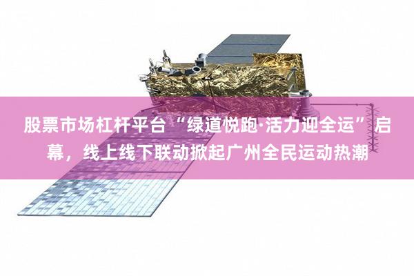 股票市场杠杆平台 “绿道悦跑·活力迎全运” 启幕，线上线下联动掀起广州全民运动热潮