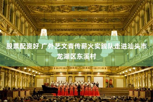 股票配资好 广外艺文青传薪火实践队走进汕头市龙湖区东溪村