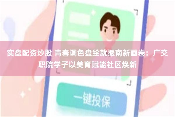 实盘配资炒股 青春调色盘绘就振南新画卷：广交职院学子以美育赋能社区焕新