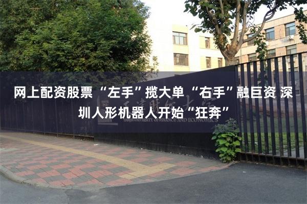 网上配资股票 “左手”揽大单 “右手”融巨资 深圳人形机器人开始“狂奔”