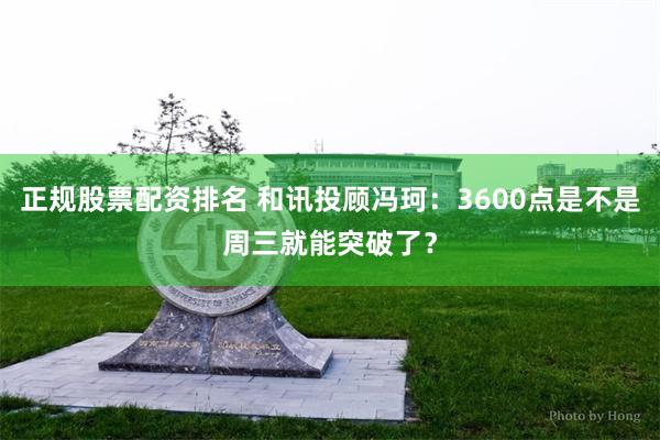 正规股票配资排名 和讯投顾冯珂：3600点是不是周三就能突破了？
