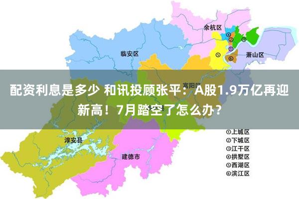 配资利息是多少 和讯投顾张平：A股1.9万亿再迎新高！7月踏空了怎么办？