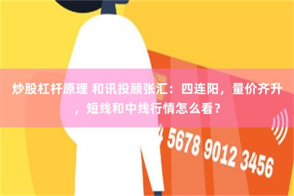 炒股杠杆原理 和讯投顾张汇：四连阳，量价齐升，短线和中线行情怎么看？