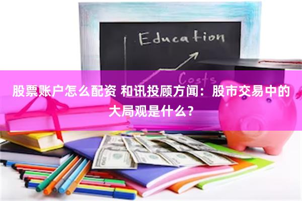 股票账户怎么配资 和讯投顾方闻：股市交易中的大局观是什么？