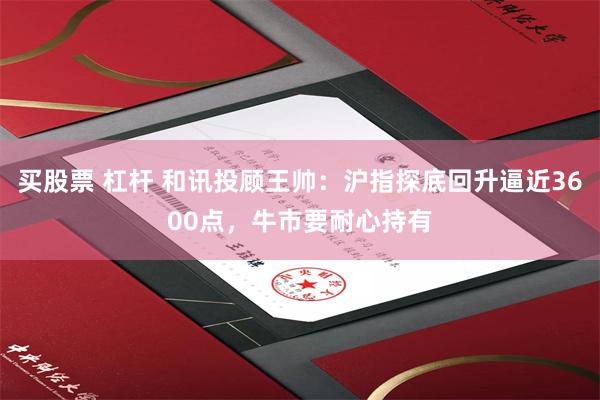 买股票 杠杆 和讯投顾王帅：沪指探底回升逼近3600点，牛市要耐心持有