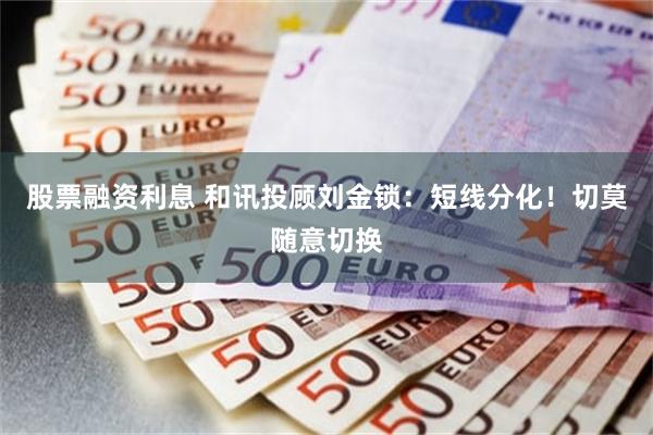 股票融资利息 和讯投顾刘金锁：短线分化！切莫随意切换