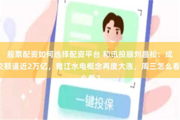 股票配资如何选择配资平台 和讯投顾刘昌松：成交额逼近2万亿，雅江水电概念再度大涨，周三怎么看？