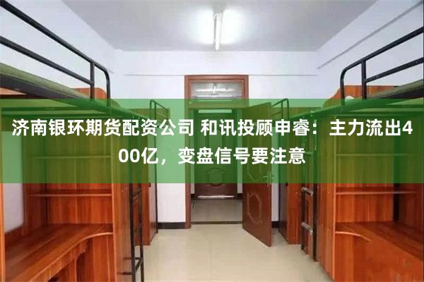 济南银环期货配资公司 和讯投顾申睿：主力流出400亿，变盘信号要注意