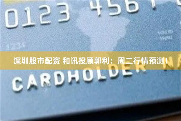 深圳股市配资 和讯投顾郭利：周二行情预测！