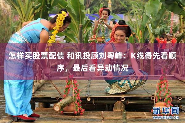 怎样买股票配债 和讯投顾刘粤峰：K线得先看顺序，最后看异动情况