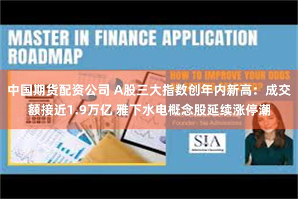 中国期货配资公司 A股三大指数创年内新高：成交额接近1.9万亿 雅下水电概念股延续涨停潮