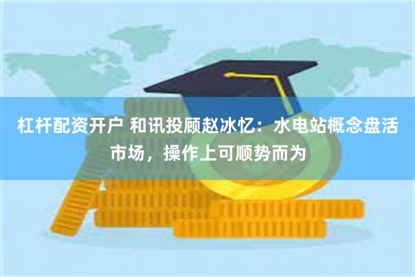 杠杆配资开户 和讯投顾赵冰忆：水电站概念盘活市场，操作上可顺势而为