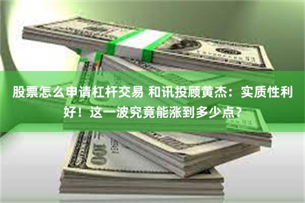 股票怎么申请杠杆交易 和讯投顾黄杰：实质性利好！这一波究竟能涨到多少点？