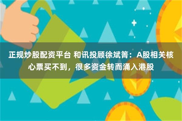 正规炒股配资平台 和讯投顾徐斌箐：A股相关核心票买不到，很多资金转而涌入港股