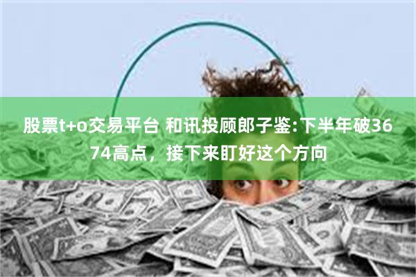 股票t+o交易平台 和讯投顾郎子鉴:下半年破3674高点，接下来盯好这个方向