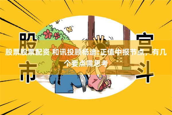 股票股票配资 和讯投顾杨迪:正值中报节点，有几个要点需思考